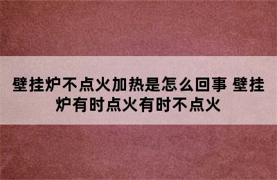 壁挂炉不点火加热是怎么回事 壁挂炉有时点火有时不点火